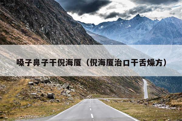 嗓子鼻子干倪海厦(倪海厦治口干舌燥方)