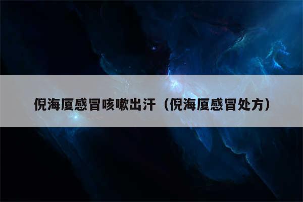 倪海厦感冒咳嗽出汗(倪海厦感冒处方)
