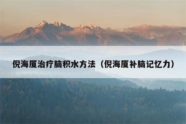 倪海厦治疗脑积水方法(倪海厦补脑记忆力)
