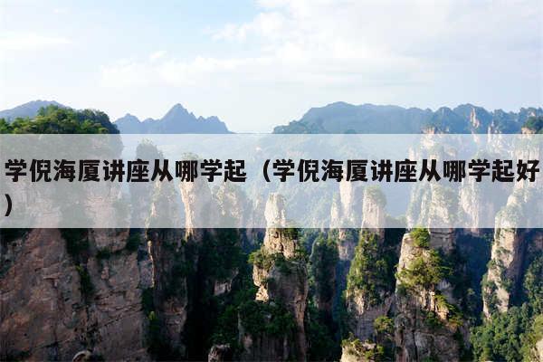 学倪海厦讲座从哪学起(学倪海厦讲座从哪学起好)