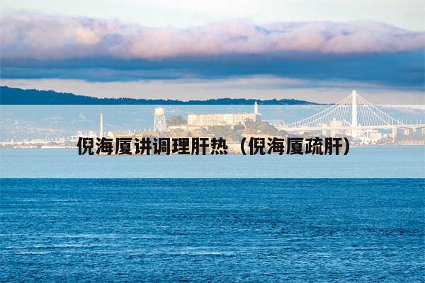 倪海厦讲调理肝热(倪海厦疏肝)