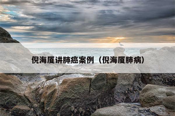 倪海厦讲肺癌案例(倪海厦肺病)