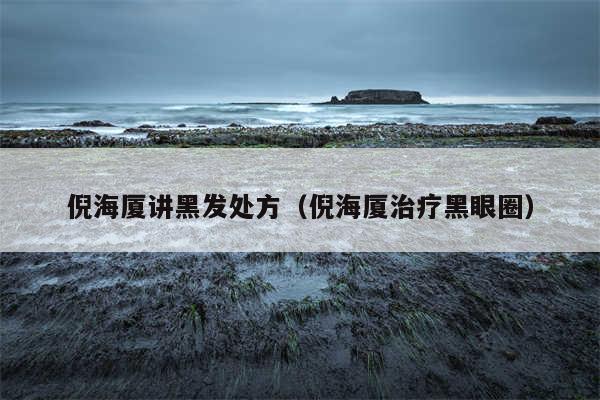 倪海厦讲黑发处方（倪海厦治疗黑眼圈）