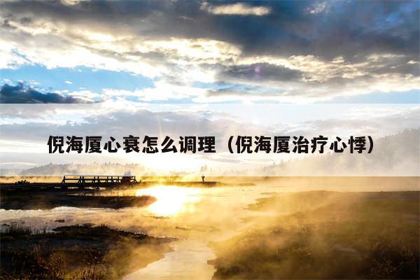 倪海厦心衰怎么调理(倪海厦治疗心悸)