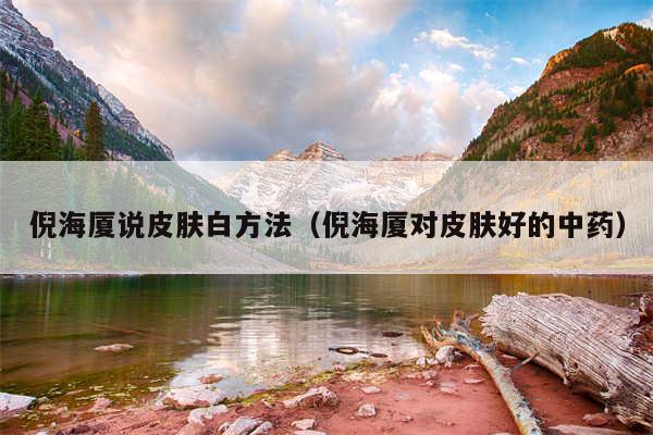 倪海厦说皮肤白方法(倪海厦对皮肤好的中药)