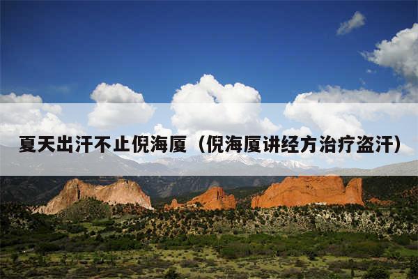 夏天出汗不止倪海厦(倪海厦讲经方治疗盗汗)