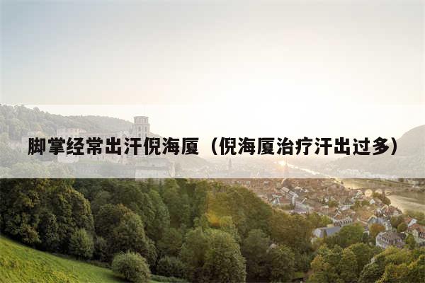 脚掌经常出汗倪海厦(倪海厦治疗汗出过多)