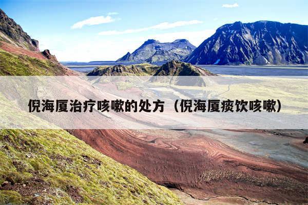 倪海厦治疗咳嗽的处方(倪海厦痰饮咳嗽)