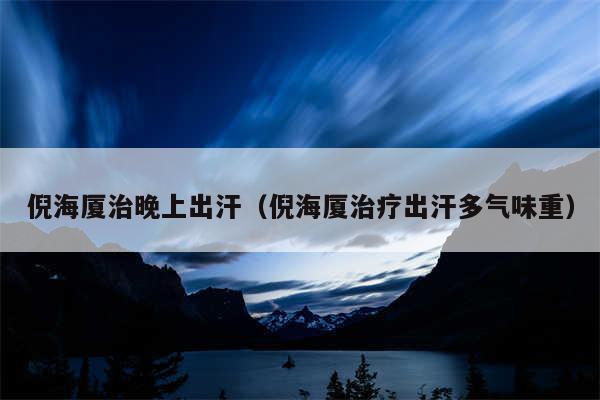 倪海厦治晚上出汗(倪海厦治疗出汗多气味重)