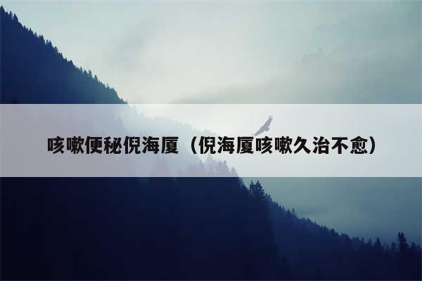 咳嗽便秘倪海厦（倪海厦咳嗽久治不愈）