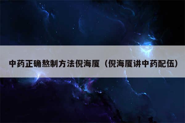中药正确熬制方法倪海厦（倪海厦讲中药配伍）