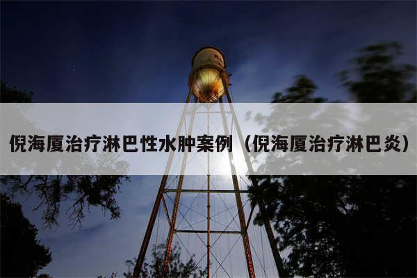 倪海厦治疗淋巴性水肿案例（倪海厦治疗淋巴炎）