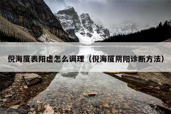 倪海厦表阳虚怎么调理（倪海厦阴阳诊断方法）