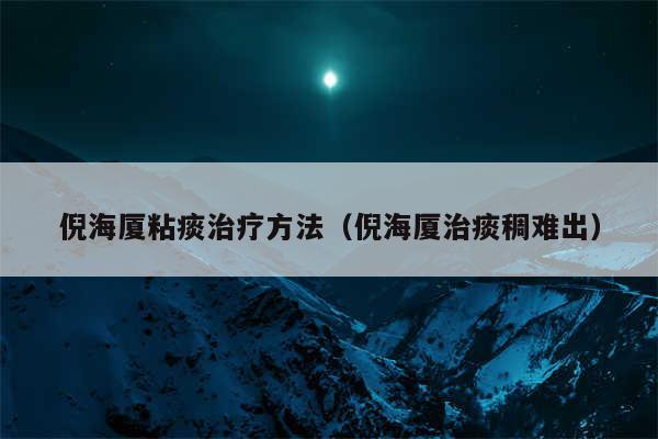 倪海厦粘痰治疗方法（倪海厦治痰稠难出）