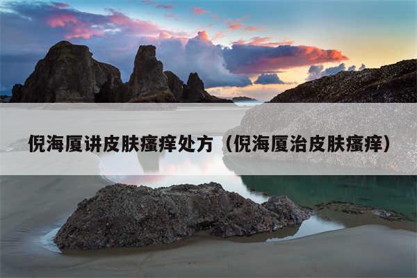 倪海厦讲皮肤瘙痒处方（倪海厦治皮肤瘙痒）