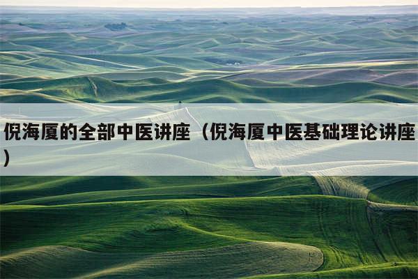 倪海厦的全部中医讲座（倪海厦中医基础理论讲座）