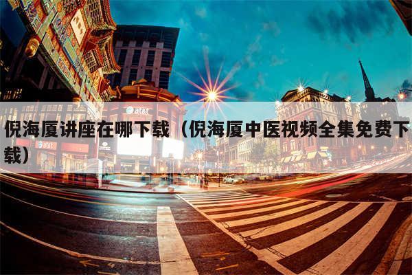 倪海厦讲座在哪下载(倪海厦中医视频全集免费下载)