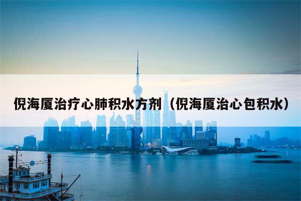 倪海厦治疗心肺积水方剂(倪海厦治心包积水)
