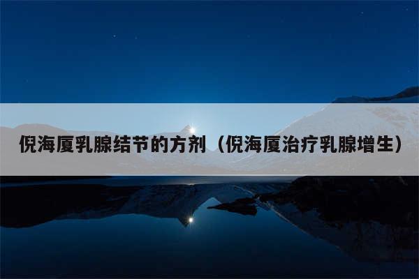 倪海厦乳腺结节的方剂(倪海厦治疗乳腺增生)