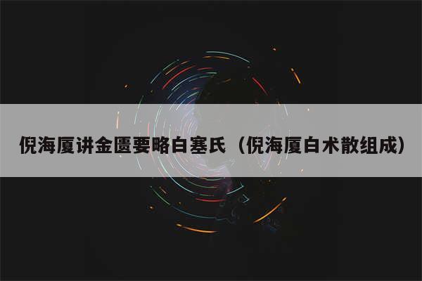 倪海厦讲金匮要略白塞氏(倪海厦白术散组成)