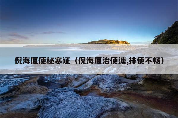 倪海厦便秘寒证(倪海厦治便溏,排便不畅)