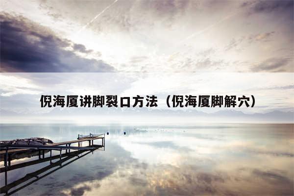 倪海厦讲脚裂口方法(倪海厦脚解穴)