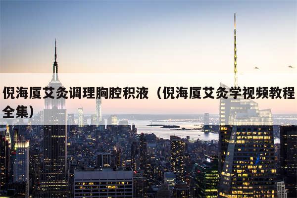 倪海厦艾灸调理胸腔积液(倪海厦艾灸学视频教程全集)