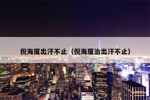 倪海厦出汗不止(倪海厦治出汗不止)