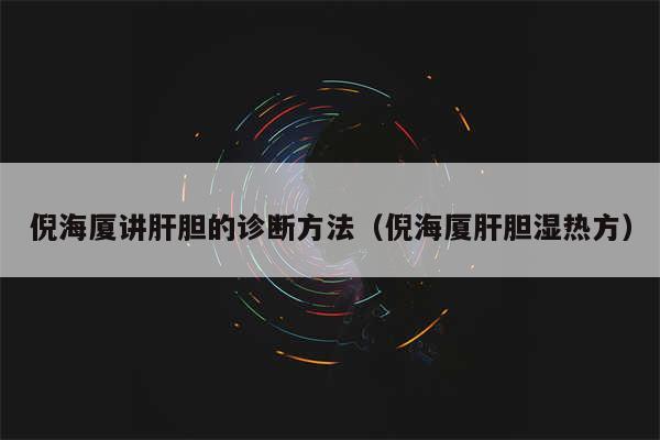 倪海厦讲肝胆的诊断方法(倪海厦肝胆湿热方)