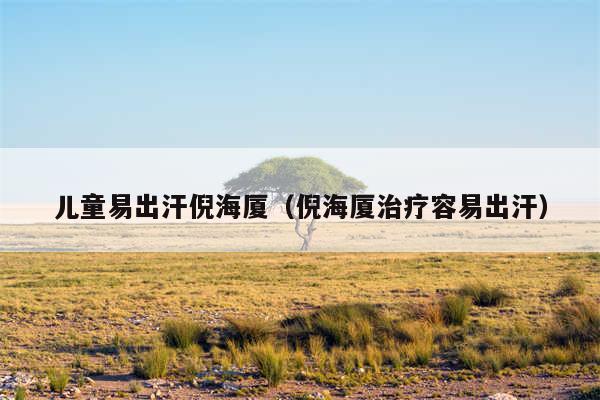 儿童易出汗倪海厦(倪海厦治疗容易出汗)