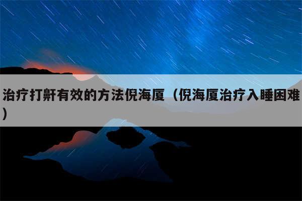 治疗打鼾有效的方法倪海厦(倪海厦治疗入睡困难)