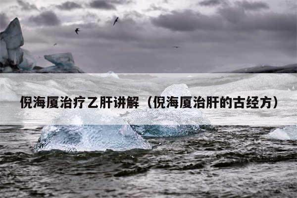倪海厦治疗乙肝讲解(倪海厦治肝的古经方)