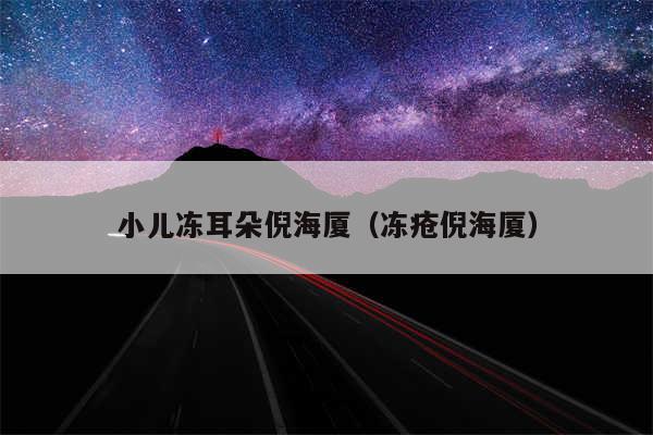小儿冻耳朵倪海厦（冻疮倪海厦）