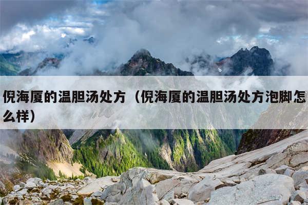 倪海厦的温胆汤处方(倪海厦的温胆汤处方泡脚怎么样)