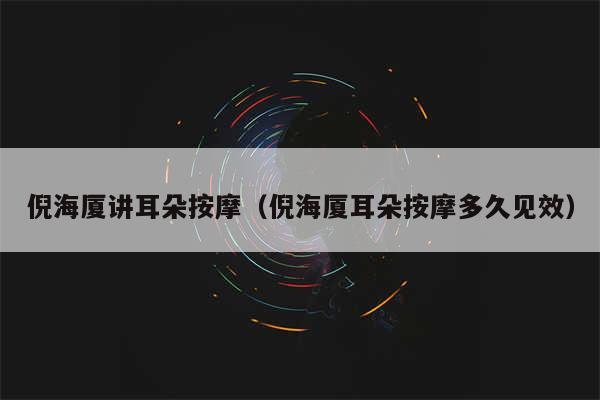 倪海厦讲耳朵按摩(倪海厦耳朵按摩多久见效)