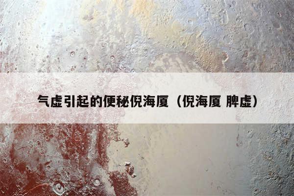 气虚引起的便秘倪海厦(倪海厦 脾虚)