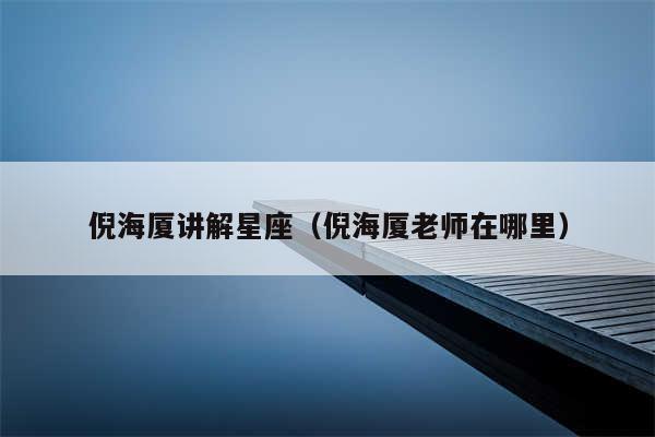 倪海厦讲解星座(倪海厦老师在哪里)