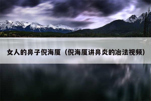 女人的鼻子倪海厦（倪海厦讲鼻炎的冶法视频）
