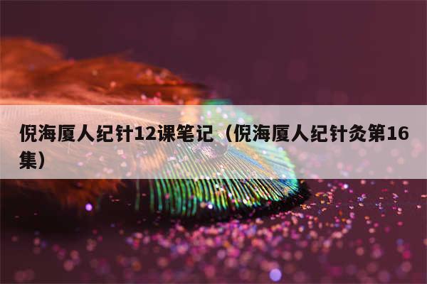 倪海厦人纪针12课笔记(倪海厦人纪针灸第16集)