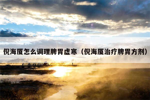 倪海厦怎么调理脾胃虚寒(倪海厦治疗脾胃方剂)