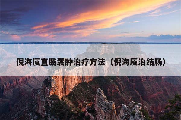 倪海厦直肠囊肿治疗方法(倪海厦治结肠)