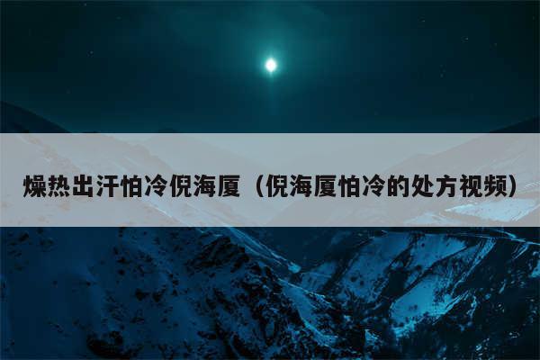 燥热出汗怕冷倪海厦(倪海厦怕冷的处方视频)