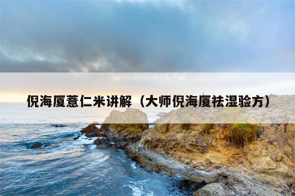 倪海厦薏仁米讲解(大师倪海厦祛湿验方)