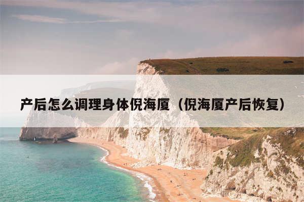 产后怎么调理身体倪海厦(倪海厦产后恢复)