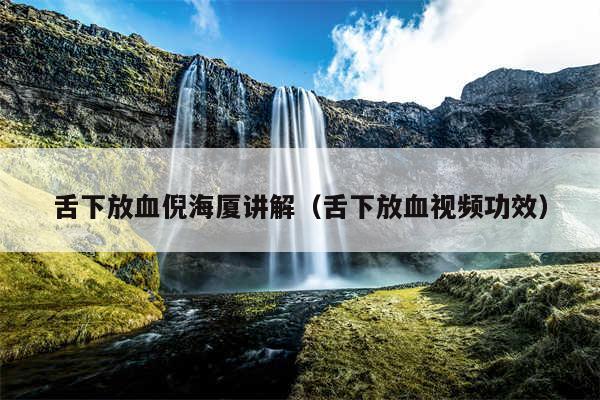 舌下放血倪海厦讲解(舌下放血视频功效)
