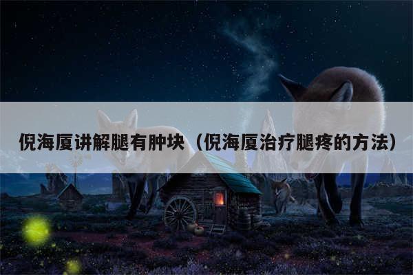 倪海厦讲解腿有肿块(倪海厦治疗腿疼的方法)