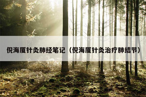 倪海厦针灸肺经笔记(倪海厦针灸治疗肺结节)