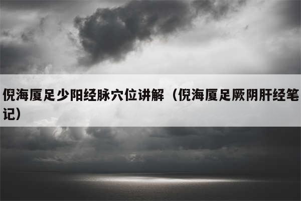倪海厦足少阳经脉穴位讲解(倪海厦足厥阴肝经笔记)