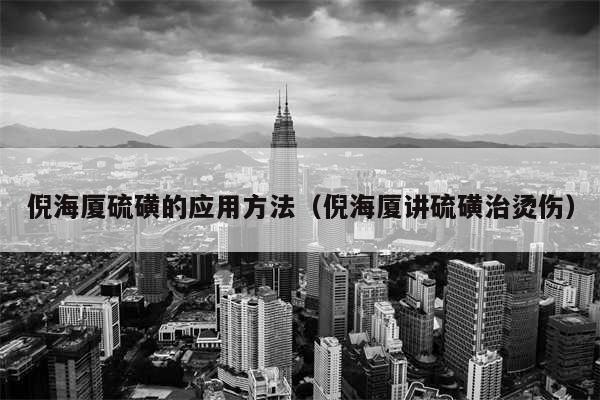 倪海厦硫磺的应用方法(倪海厦讲硫磺治烫伤)