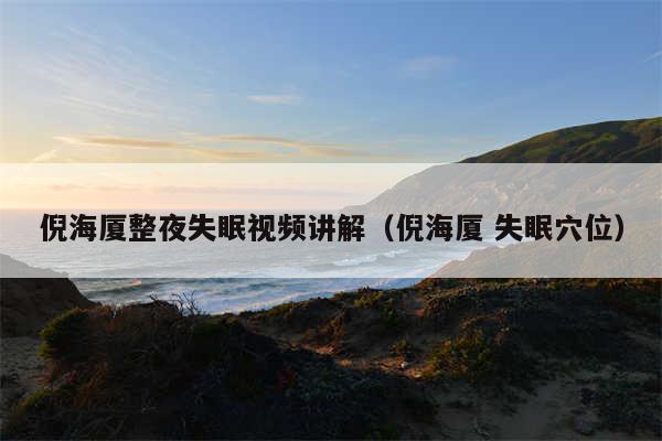 倪海厦整夜失眠视频讲解(倪海厦 失眠穴位)